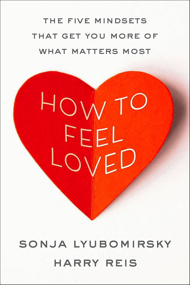 How to Feel Loved: The Five Mindsets That Get You More of What Matters  Most: Lyubomirsky, Sonja, Reis, Harry: 9780063426665: Amazon.com: Books