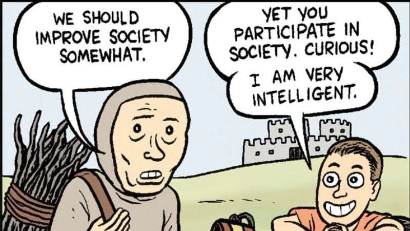 Matt Bors nib comic | WE SHOULD
IMPROVE SOCIETY
SOMEWHAT.
YET you
PARTICIPATE IN
SOCIETY. CURIOUS!
I AM VERY
INTELLIGENT.
