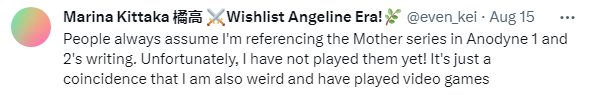 Marina Kittaka @even_kei · Aug 15 People always assume I'm referencing the Mother series in Anodyne 1 and 2's writing. Unfortunately, I have not played them yet! It's just a coincidence that I am also weird and have played video games