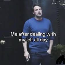 Exhaustion is an understatement. Me after dealing with myself all day