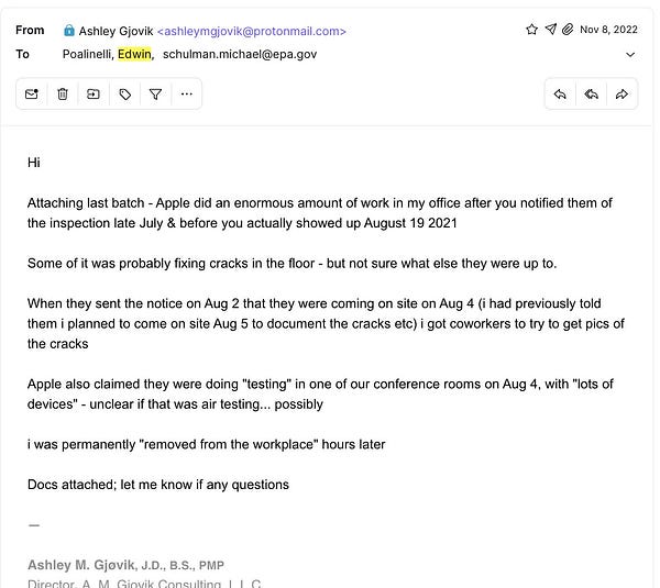 Hi
Attaching last batch - Apple did an enormous amount of work in my office after you notified them of the inspection late July & before you actually showed up August 19 2021
Some of it was probably fixing cracks in the floor - but not sure what else they were up to.
When they sent the notice on Aug 2 that they were coming on site on Aug 4 (i had previously told them i planned to come on site Aug 5 to document the cracks etc) i got coworkers to try to get pics of the cracks
Apple also claimed they were doing "testing" in one of our conference rooms on Aug 4, with "lots of devices" - unclear if that was air testing... possibly
i was permanently "removed from the workplace" hours later
Docs attached; let me know if any questions