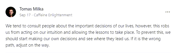 Tomas Milka's Substack post reads: We tend to consult people about the important decisions of our lives, however, this robs us from acting on our intuition and allowing the lessons to take place. To prevent this, we should start making our own decisions and see where they lead us. If it is the wrong path, adjust on the way.