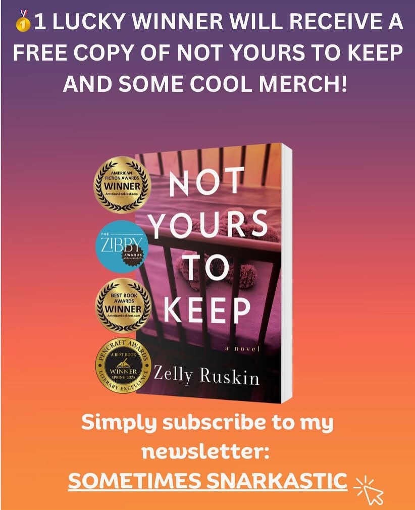 May be an image of text that says '1 LUCKY WINNER WILL RECEIVE A FREE COPY OF NOT YOURS TO KEEP AND SOME COOL ! AMERICAN WINNER FICTIONAWARD WINNER BEST BOOK AWARDS WINNER Arwsaartoohier.com NOT YOURS ZIBBY TO KEEP ኢ NTNN R Zelly Ruskin nove ARY NCELLS Simply subscribe to my newsletter: SOMETIMES SNARKASTIC'