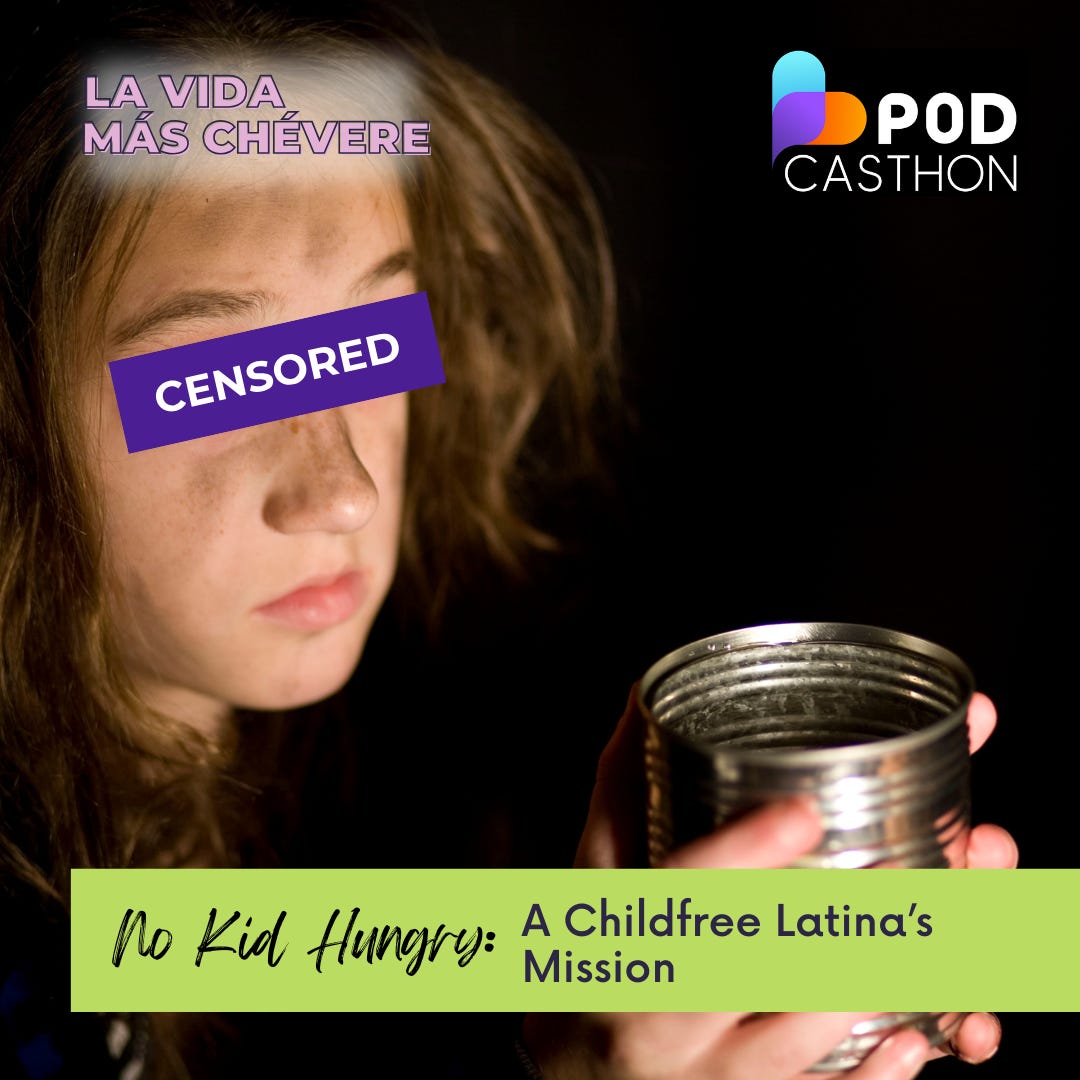 A young girl with a dirty face holds up an empty can as she begs for food. The mood is dark and a purple box over her eyes reads CENSORED to protect her identity. Text overimposed reads La Vida Más Chévere, No Kid Hungry: A Childfree Latina's Mission. In the upper left corner is a teal, purple, and orange logo and word in white text that reads Podcasthon