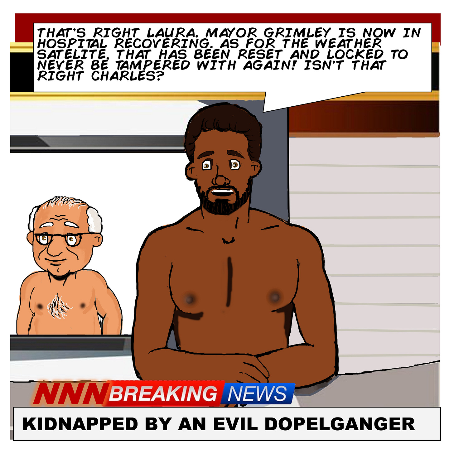 Panel 5: A nude male news anchor sits at the desk while Grimley remains in the background. He says: “That’s right Laura. Mayor Grimley is now in hospital recovering. As for the weather in satellite that has been reset and locked to never be tampered with again! Isn’t that right Charles?” The ticker reads: “NNN BREAKING NEWS – KIDNAPPED BY AN EVIL DOPPELGANGER.”
