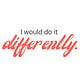 I would do it differently.