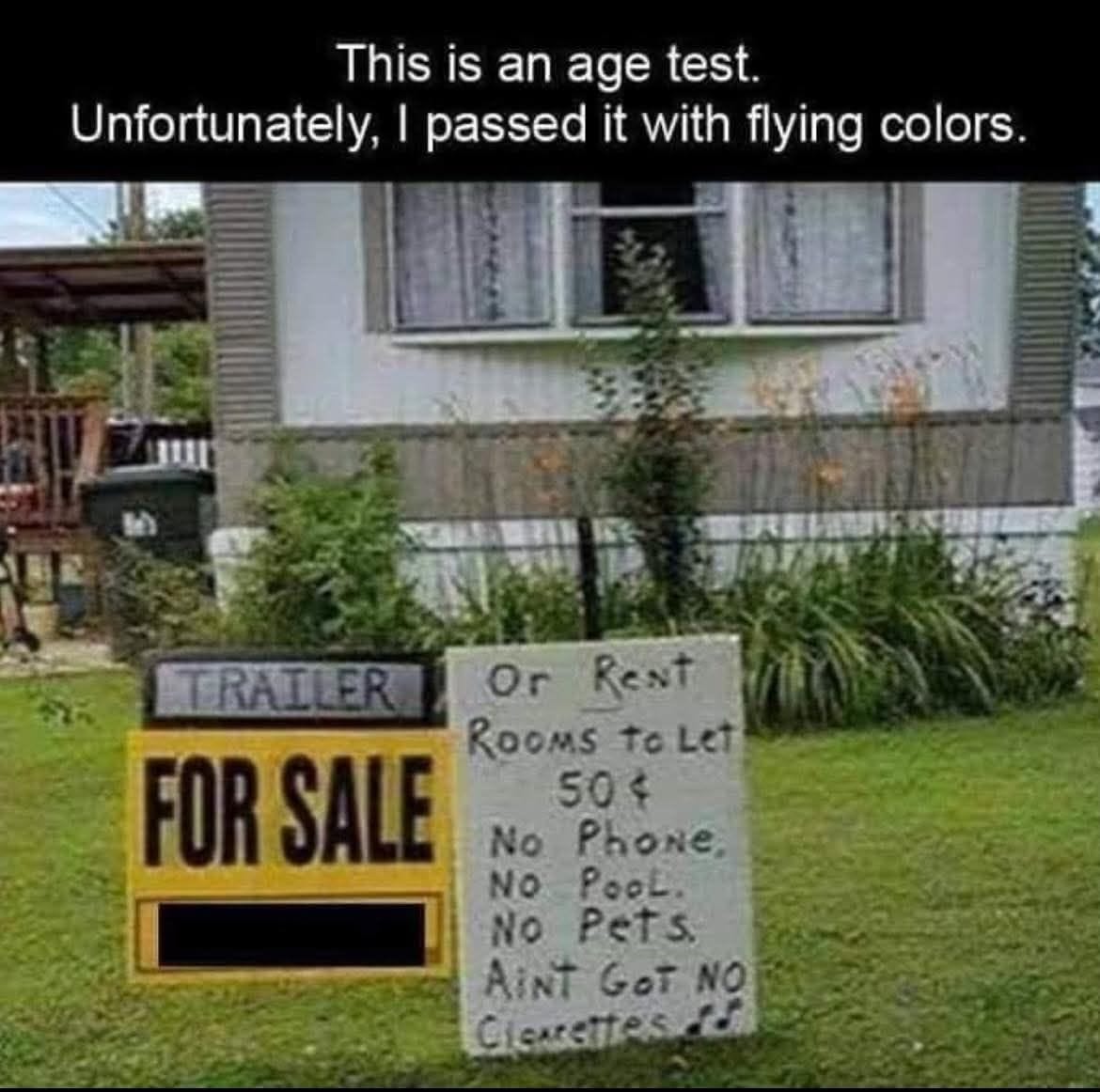 May be a meme of ‎trailer, signboard and ‎text that says '‎This is an age test. Unfortunately, passed it with flying colors. আসড় 黑代都新事 μι TRATEROrRent or TRAILER ReNt ROOMS tOLet To Let FOR ORSALE 50 No Phone, No PooL. No Pets. AiNT GOT NO CICMeTTeS شه‎'‎‎