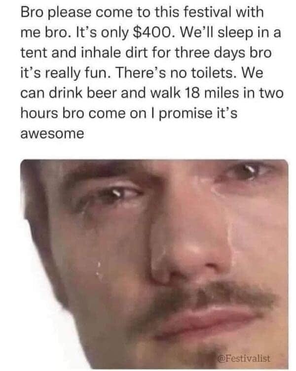 May be an image of 1 person, drink and text that says 'Bro please come to this festival with me bro. It's only $400. We'll sleep in a tent and inhale dirt for three days bro it's really fun. There' no toilets. We can drink beer and walk 18 miles in two hours bro come on I promise it's awesome @Festivalist'