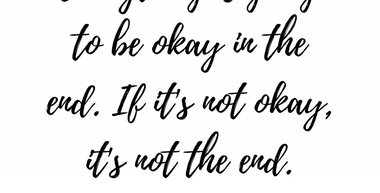 Everything Is Going To Be Okay In The End. If It's Not Okay, It's Not The End. 
