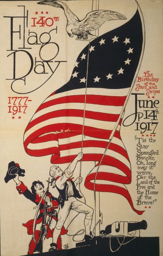 140th U.S. Flag Day poster. 1777-1917. The birthday of the stars and stripes, June 14th, 1917. 'Tis the Star Spangled Banner, oh, long may it wave, o'er the land of the free and the home of the brave!" Library of Congress description: "Poster showing a man raising the American flag, with a minuteman cheering and an eagle flying above."