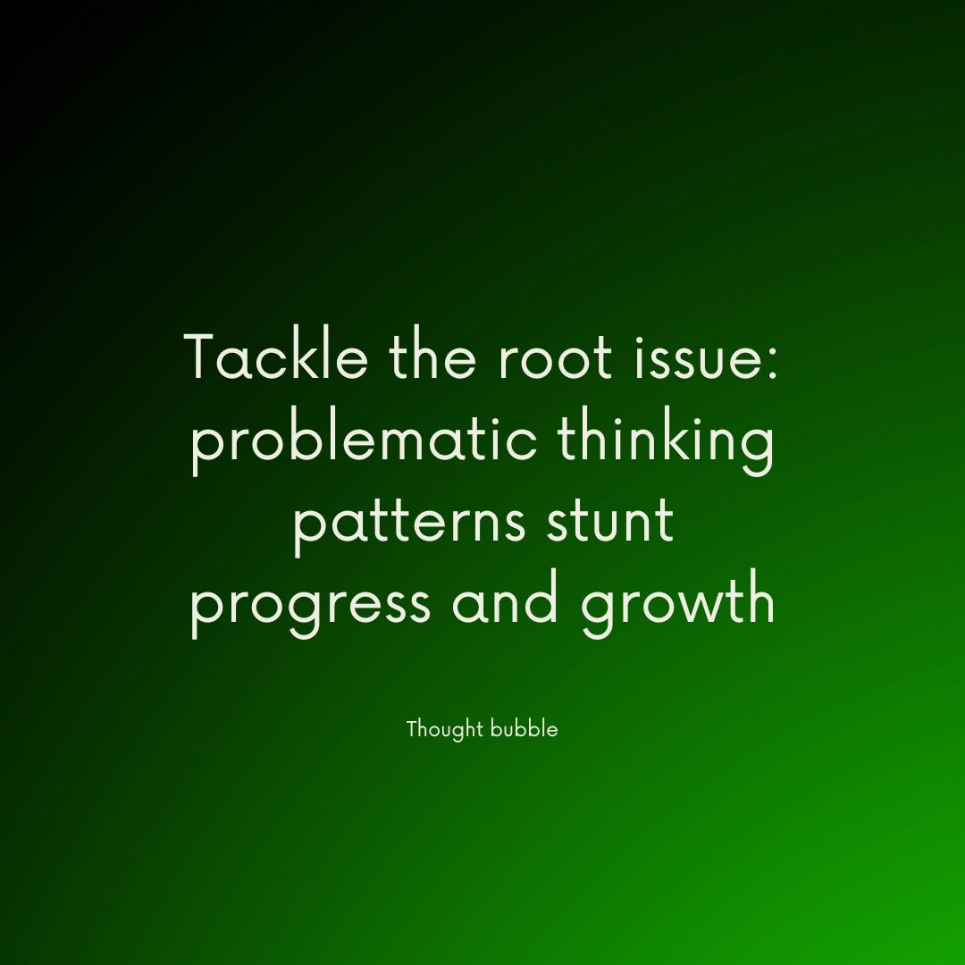 Thought bubble: Tacking the root causes, i.e., problematic thinking patterns that stunt progress and growth Thought bubble: Tacking the root causes, i.e., problematic thinking patterns that stunt progress and growth
