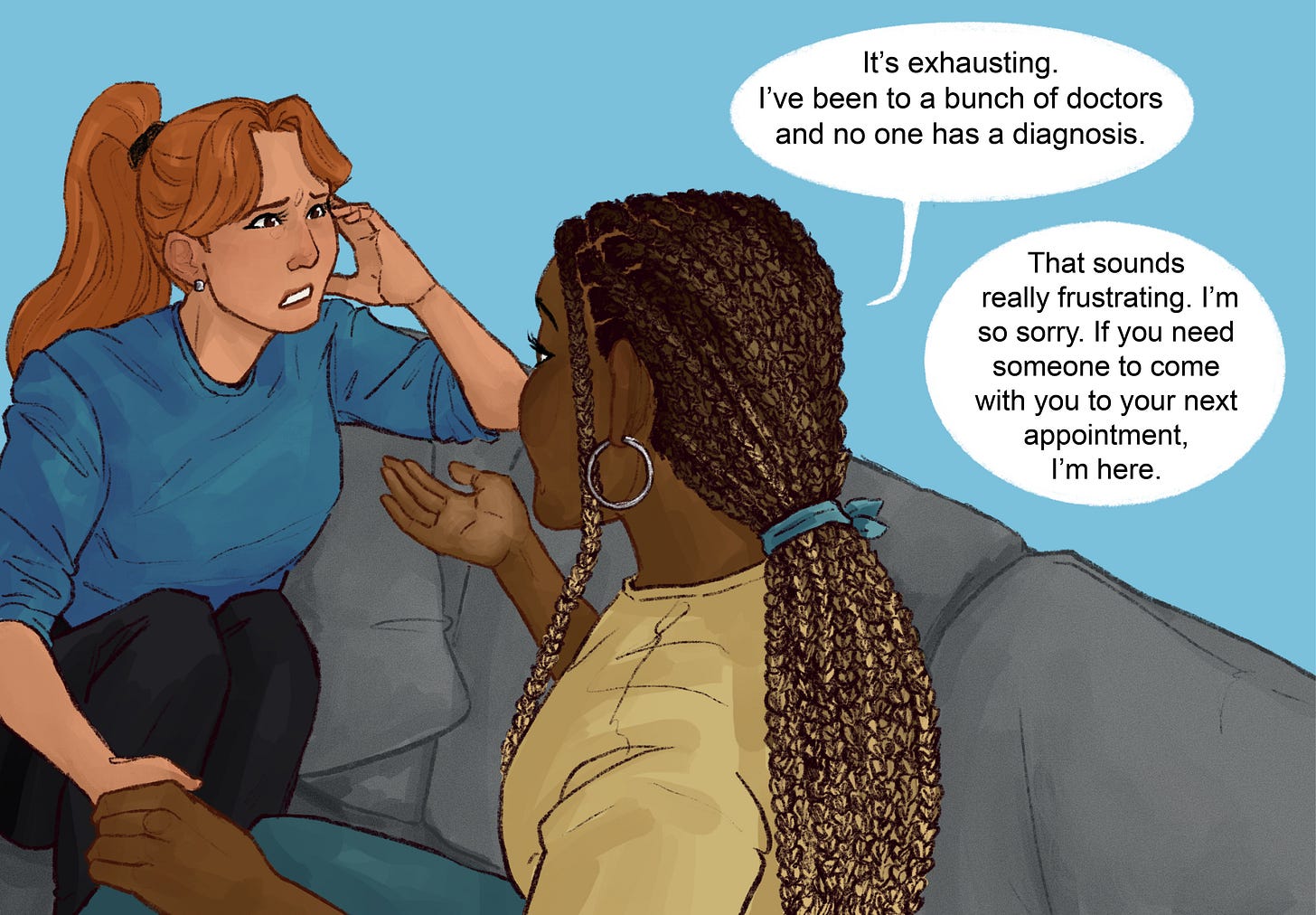 An illustration showing two women having a conversation. The woman on the right says "It's exhausting. I've been to a bunch of doctors and no one has a diagnosis." The woman on the left replies "That sounds really frustrating. I'm so sorry. If you need someone to come with you to your next appointment, I'm here."