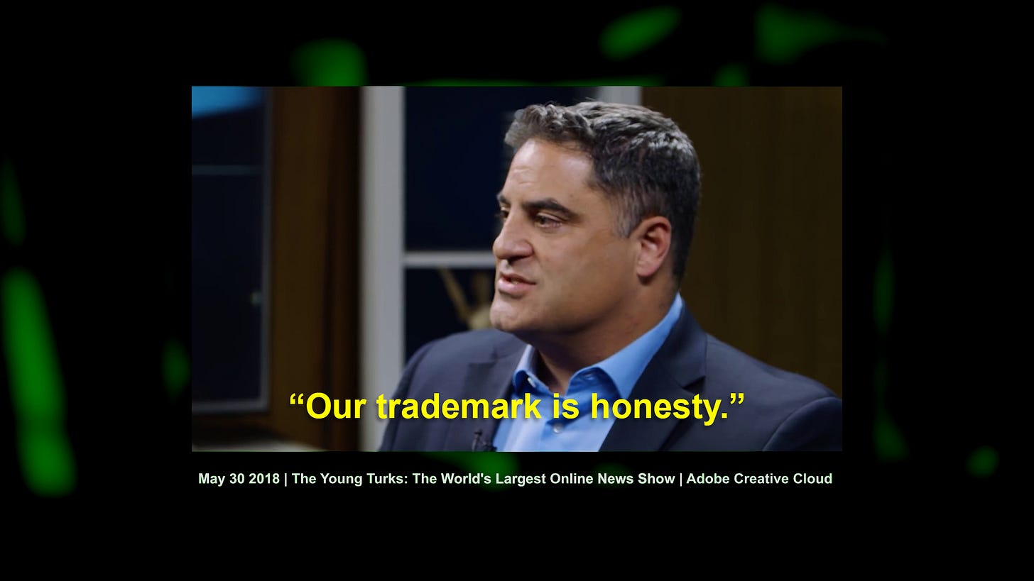 A still of Young Turks host Cenk Uygur stating "Our trademark is honesty" from an interview with Adobe Creative Cloud for a YouTube video titled "The Young Turk: The World's Largest Online News Show" A still of Young Turks host Cenk Uygur stating "Our trademark is honesty" from an interview with Adobe Creative Cloud for a YouTube video titled "The Young Turk: The World's Largest Online News Show"