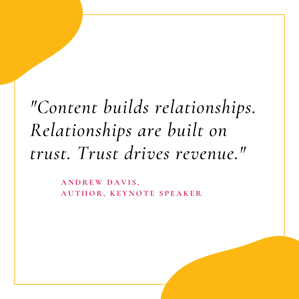 "Content builds relationships. Relationships are built on trust. Trust drives revenue." - Andrew Davis