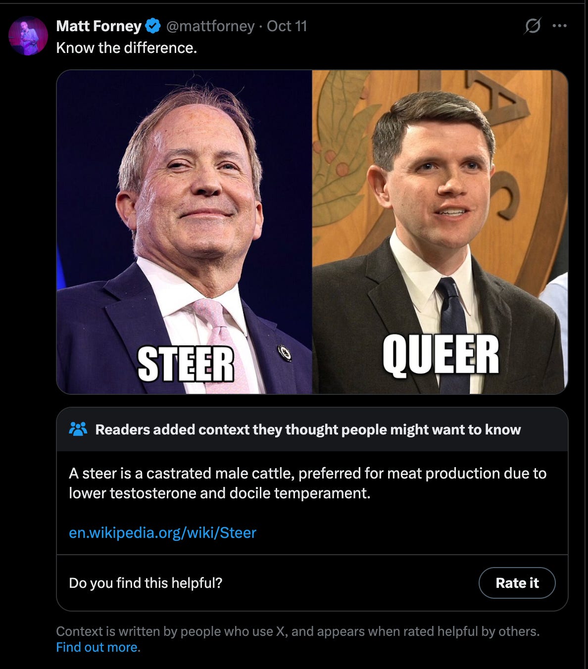 Weird Republican Matt Forney tweet: “Know the difference” with pictures of Ken Paxton and James Talarico labeled “steer” and “queer,” respectively. The community note explains that a “steer” is a castrated male cattle, preferred for meat production due to lower testosterone and docile temperament. Weird Republican Matt Forney tweet: “Know the difference” with pictures of Ken Paxton and James Talarico labeled “steer” and “queer,” respectively. The community note explains that a “steer” is a castrated male cattle, preferred for meat production due to lower testosterone and docile temperament.