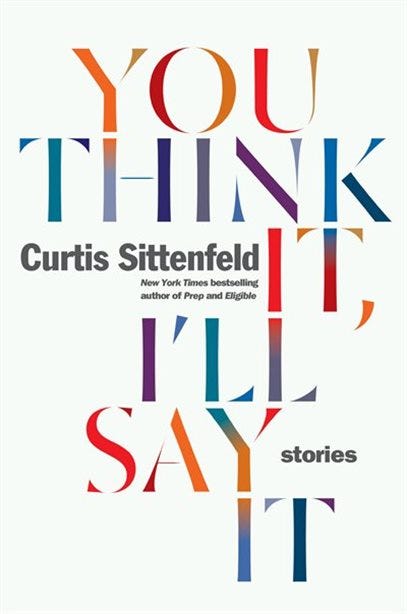 You Think It, I'll Say It: Stories by Curtis Sittenfeld You Think It, I'll Say It: Stories by Curtis Sittenfeld