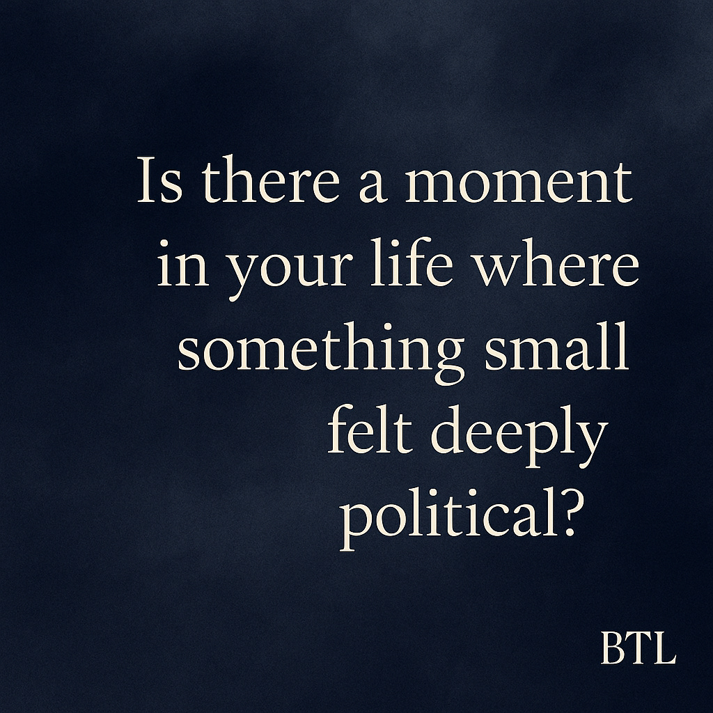 So I found myself asking: Is there a moment in your life where something small felt deeply political?