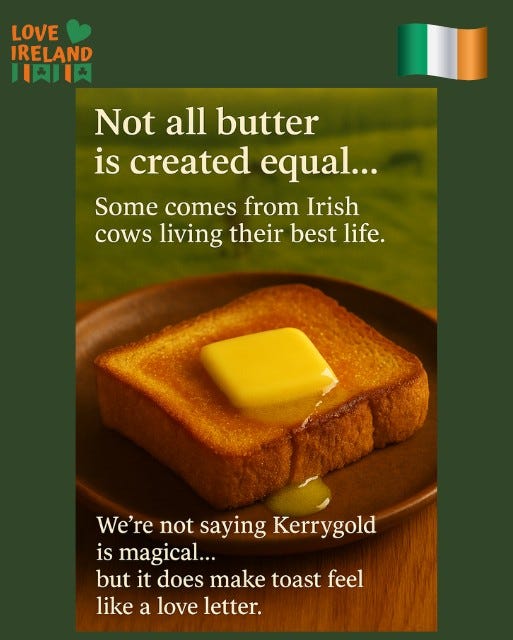 May be an image of text that says "LOVE IRELAND 川 日肉川肉 Not all Notallbutter butter is created equal... Some comes from Irish cows living their best life. We're not saying Kerrygold is magical... but it does make toast feel like a love letter."