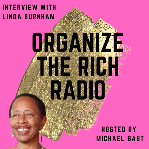Square image, with a hot pink bakcground, gold paint brush stroke in the middle. It says "Organize the Rich Radio" in the middle. On the top left it says "Interview with Linda Burnham", bottom right it says "Hosted by Michael Gast". In the bottom left it has a photo of Linda Burnham. She has very short black hair, and brown skin. She is an older women with hoop earrings and red lipstick. She is smiling.