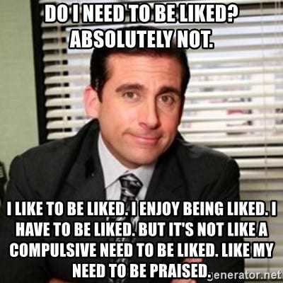 do i need to be liked? absolutely not. i like to be liked. i enjoy being  liked. i have to be liked. but it's not like a compulsive need to be liked.