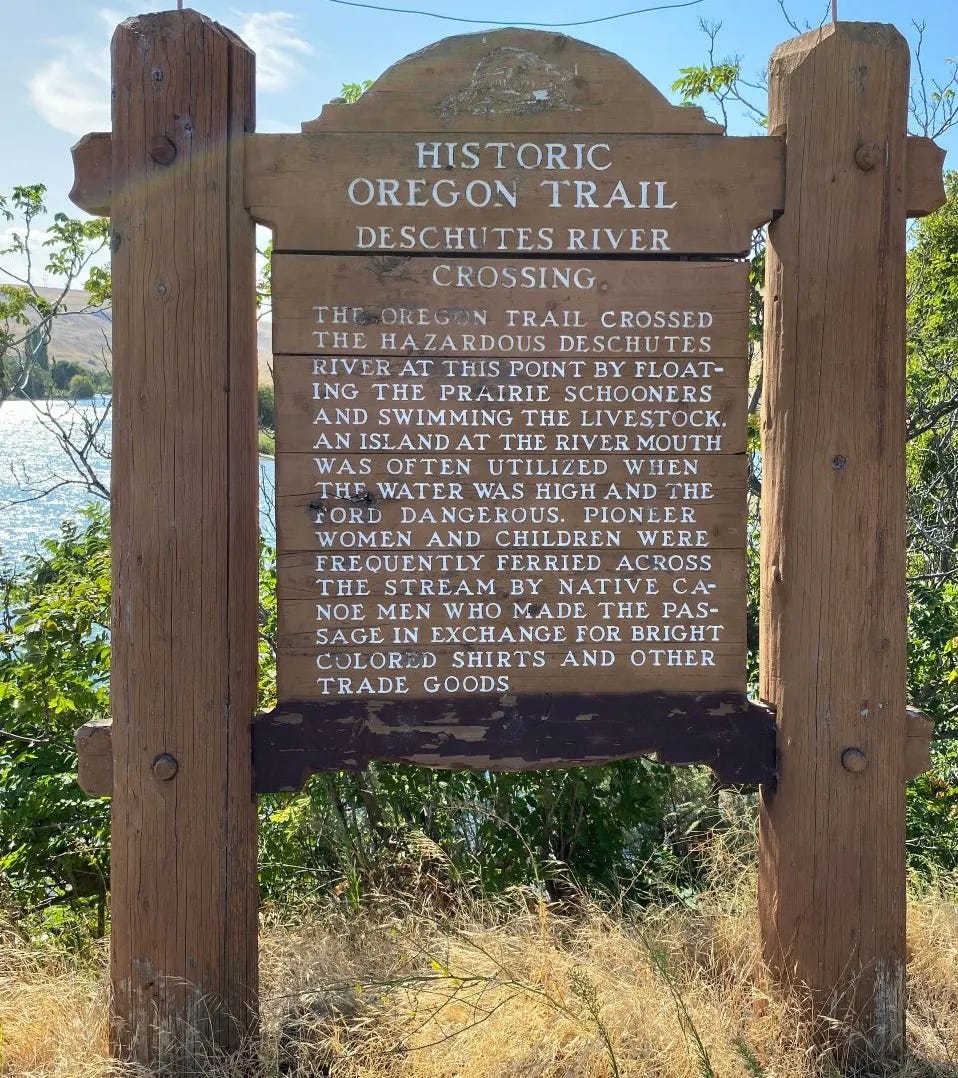 "The Oregon Trail crossed the hazardous Deschutes River at this point by floating the prairie schooners and swimming the livestock. An island at the river mouth was often utilized when the water was high and the ford dangerous. Pioneer women and children were frequently ferried across the stream by native canoe men who made the passage in exchange for bright colored shirts and other trade goods."