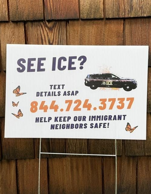 Sign reading "See ICE? Text details ASAP 844-724-3737. Help keep our immigrant neighbors safe!" 