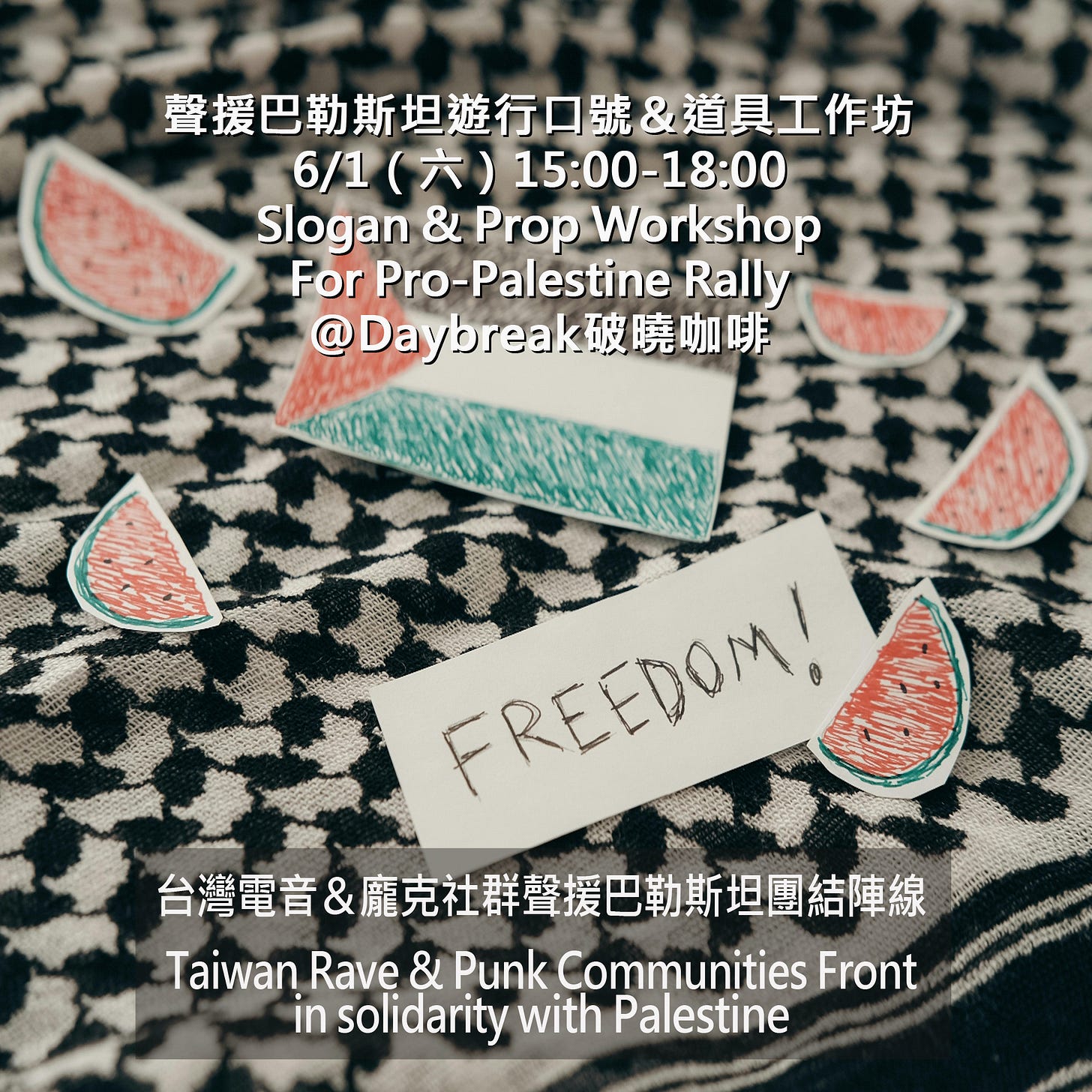 可能是顯示的文字是「聲援巴勒新坦進行口號&道具工作坊 我道具工作坊 6/1 6/1（六） 6/1(六）15:00-18:00 （六）15：00 15:00-18:00 Slogan&PropWorkshop & Prop Workshop Slogan ForPro-PalestineRally Pro-Palestine Rally For @ @Daybreak破曉咖啡 Daybreak 破曉咖啡 FREEDOM! FREEDOM! 本 台灣電音＆ 台灣電音&魔克社群聲援巴勒新坦團結陣線 Taiwan Rave Taivwan.Rave&Punk.comunitiesFro & Punk Communities Front in solidarity with insolidaritywithPalestine Palestine 」的圖像
