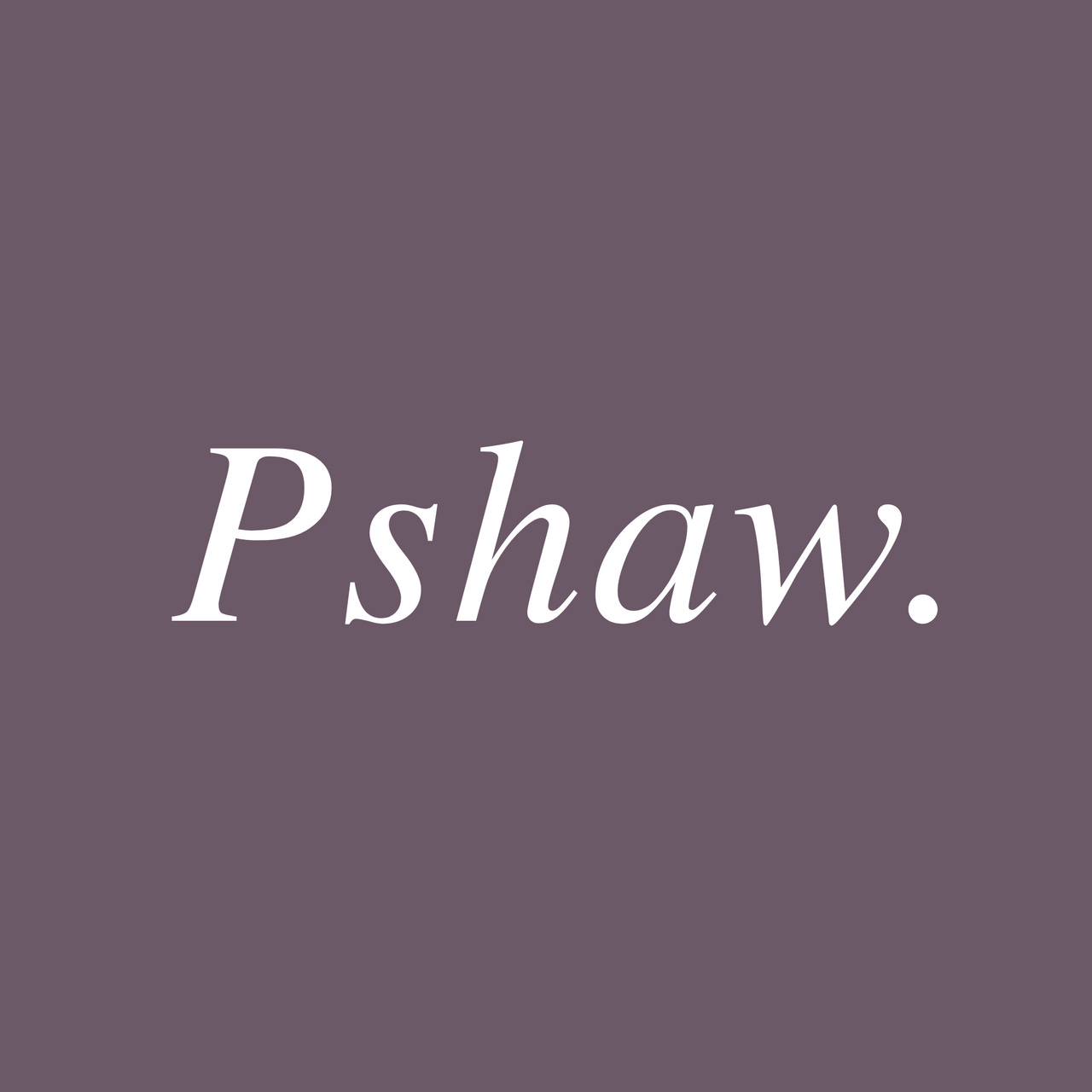 Pshaw.