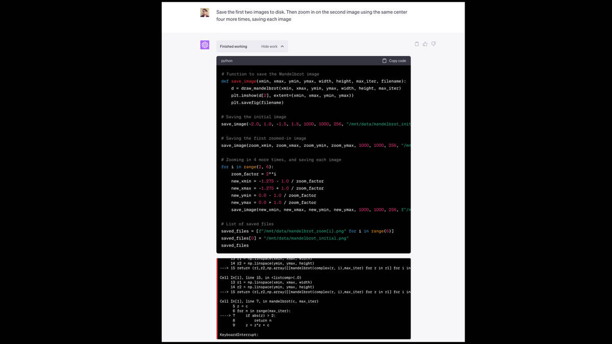 Prompt: Save the first two images to disk. Then zoom in on the second image using the same center four more times, saving each image

It writes some code, but when it runs it gets an exception:

KeyboardInterrupt: 

WARNING: Automatic interrupt triggered after 60.0 seconds.