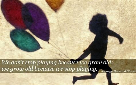 We do not stop playing because we grow old, we grow old because ...