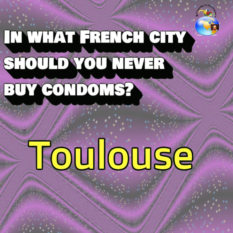 This is a riff on an old joke. Usually, it involves "pants" and another French city that begins with "Tou." This is a riff on an old joke. Usually, it involves "pants" and another French city that begins with "Tou."
