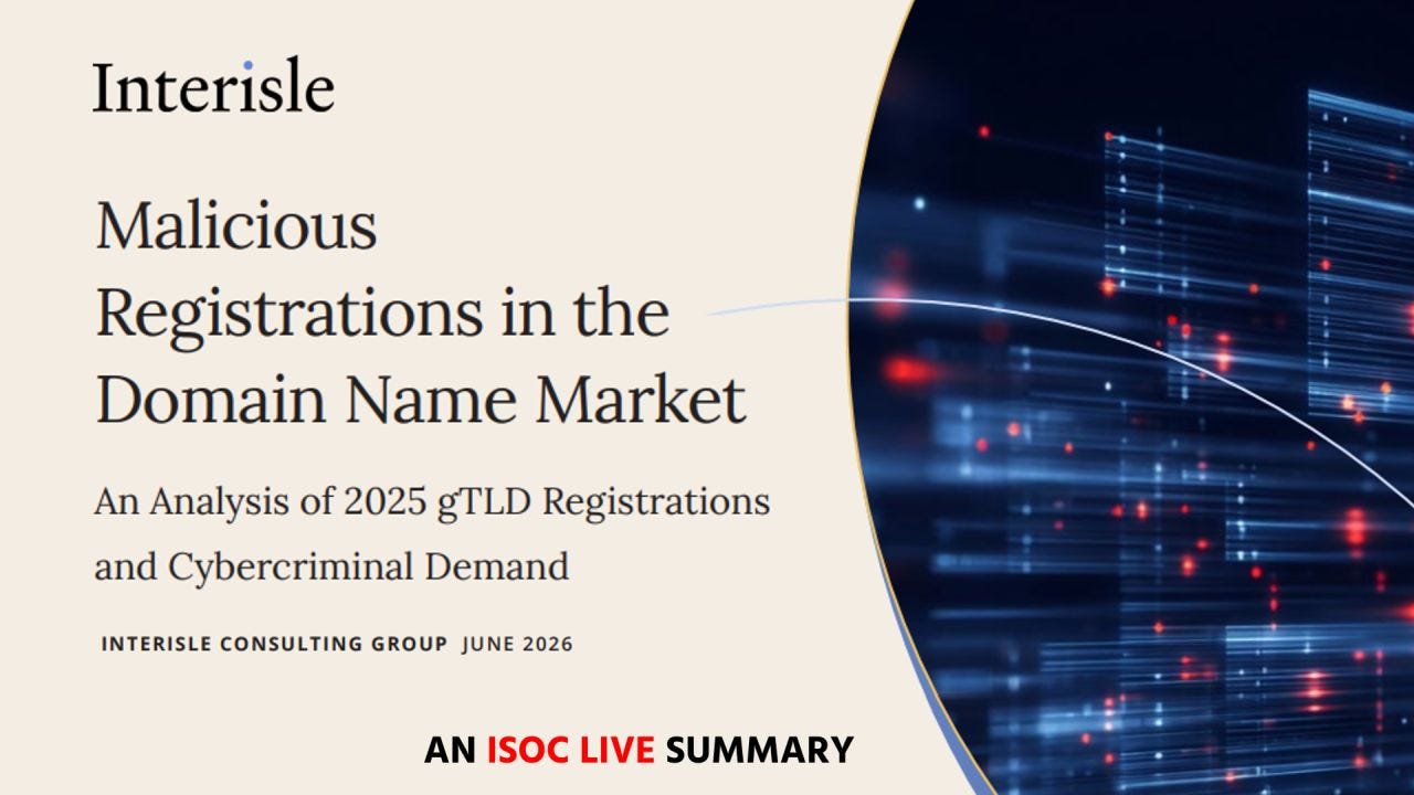 Cover graphic for an Interisle Consulting Group report titled “Malicious Registrations in the Domain Name Market: An Analysis of 2025 gTLD Registrations and Cybercriminal Demand.” The design features a beige background with large black serif text on the left and a dark blue abstract digital graphic on the right containing glowing red and blue light streaks suggestive of data traffic or cyber activity. Along the bottom appears the text “AN ISOC LIVE SUMMARY,” with “ISOC LIVE” in red and the rest in black. Cover graphic for an Interisle Consulting Group report titled “Malicious Registrations in the Domain Name Market: An Analysis of 2025 gTLD Registrations and Cybercriminal Demand.” The design features a beige background with large black serif text on the left and a dark blue abstract digital graphic on the right containing glowing red and blue light streaks suggestive of data traffic or cyber activity. Along the bottom appears the text “AN ISOC LIVE SUMMARY,” with “ISOC LIVE” in red and the rest in black.