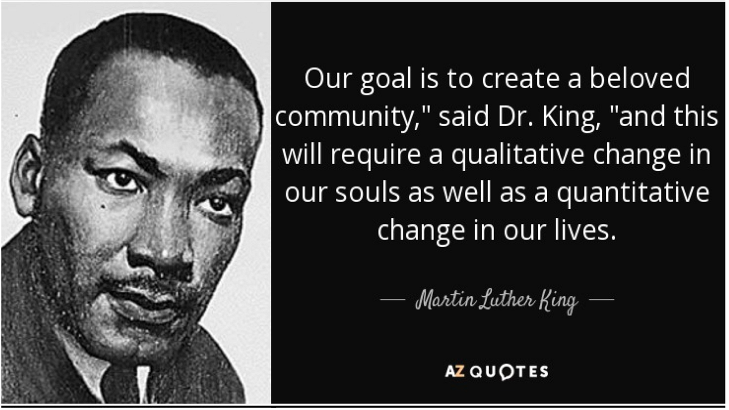 On the left, a black adn white photo of Dr. Martin Luther King Jr. and to the right his words: “Our goal is to create a beloved community and this will require a qualitative change in our souls as well as a quantitative change in our lives."