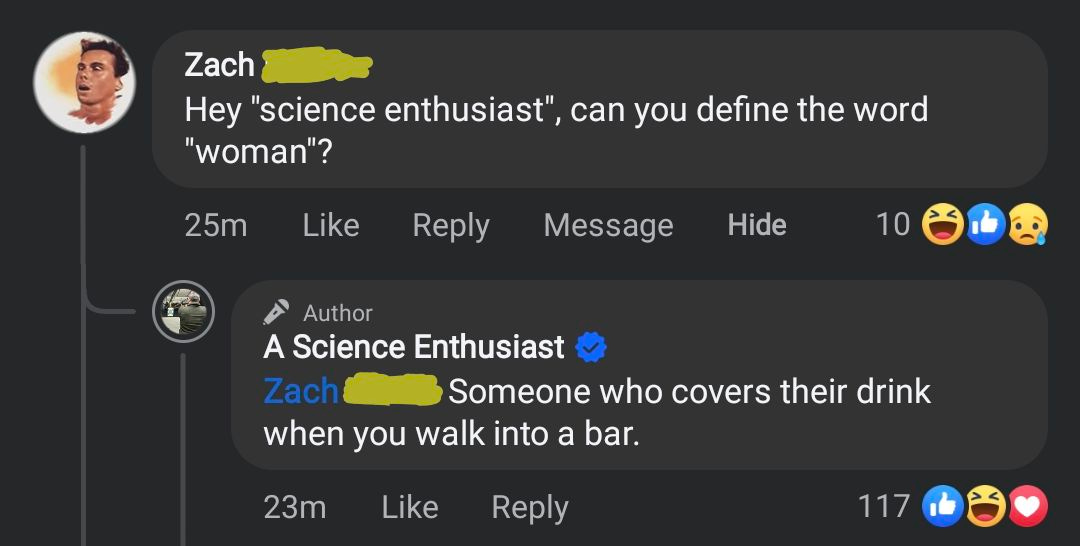 May be an image of 1 person, drink and text that says 'Zach Hey "science enthusiast", can you define the word "woman"? 25m Like Reply Message Hide 10 Author A Science Enthusiast Zach Someone who covers their drink when you walk into a bar. 23m Like Reply 117'