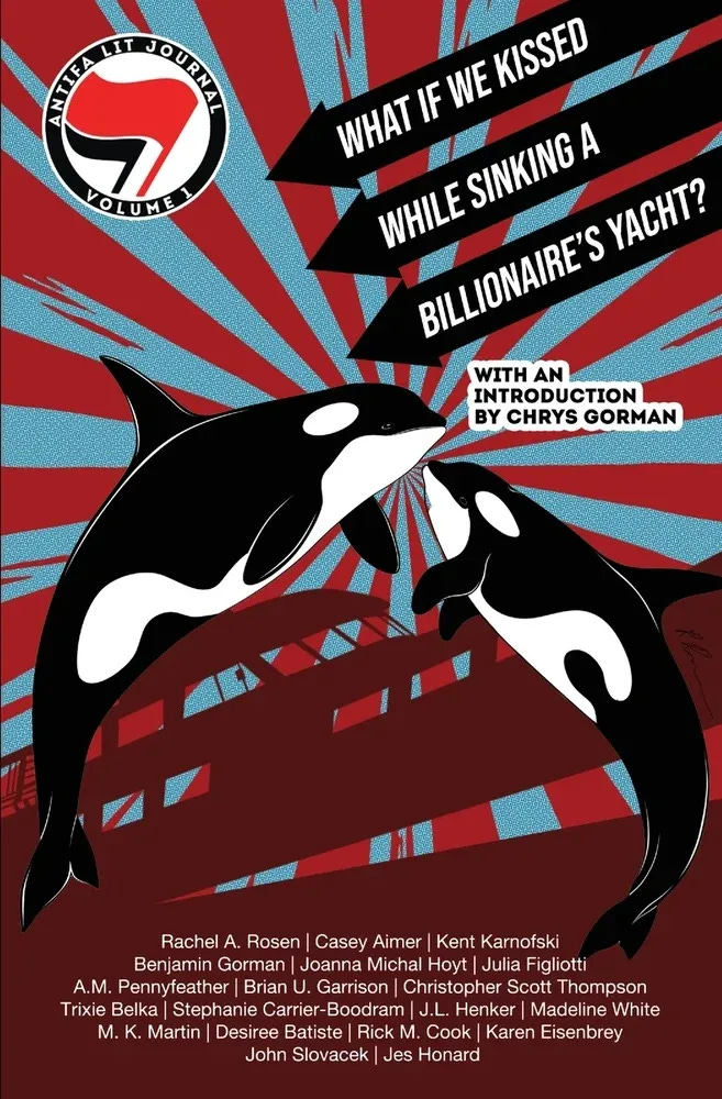 antifa lit journal vol. 1 what if we kissed while sinking a billionaire's yacht, edited by chrys gorman. Shows two orcas leaping up over a sinking ship with a starburst background. antifa lit journal vol. 1 what if we kissed while sinking a billionaire's yacht, edited by chrys gorman. Shows two orcas leaping up over a sinking ship with a starburst background.