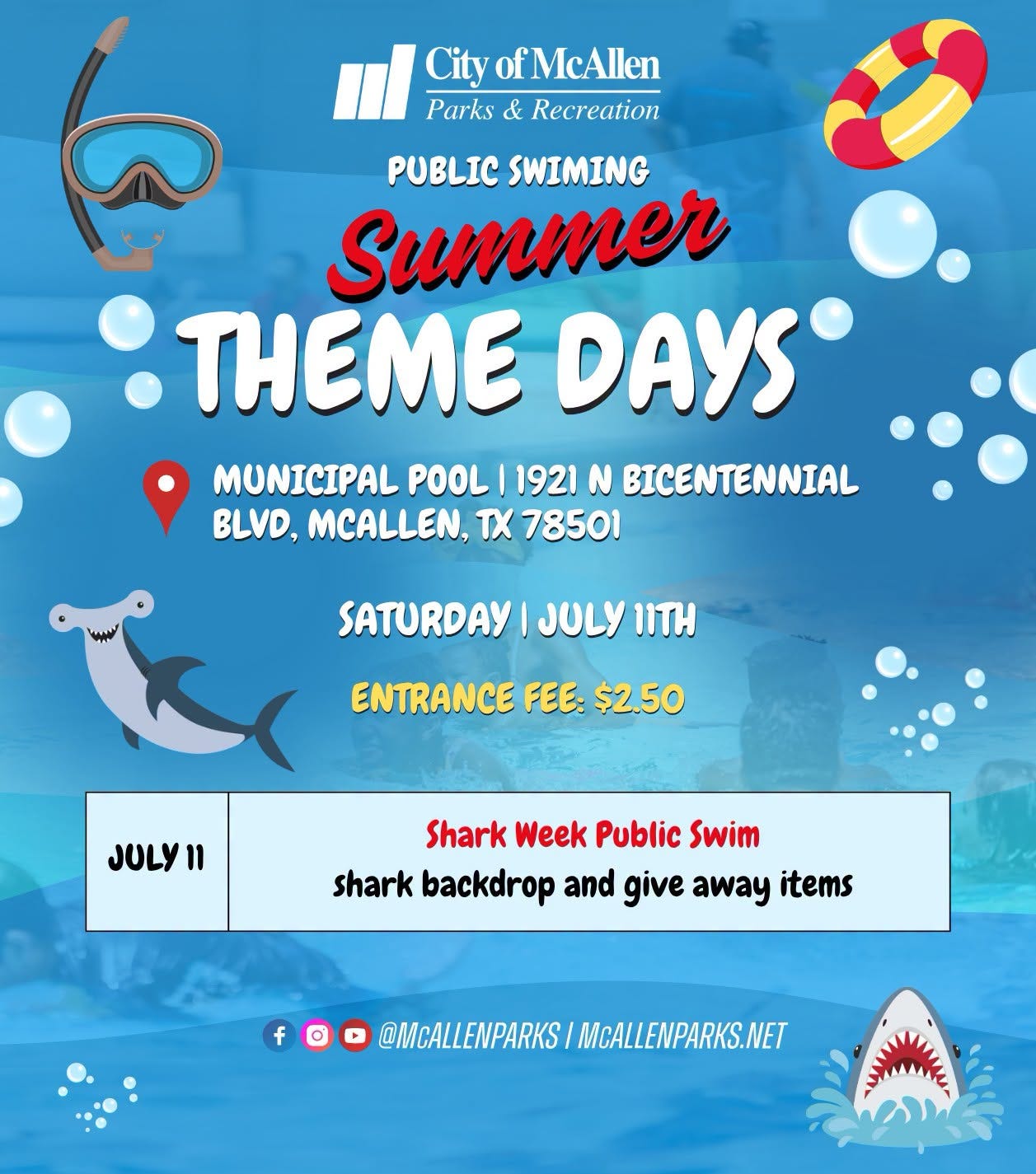 May be an image of swimming and text that says 'il City ofMcAllen Parks & Recreation PUBLIC SWIMING Summer THEME DAYS MUNICIPAL POOL 1921 N BICENTENNIAL BLVD, MCALLEN, TX 78501 SATURDAY JULY 11TH ENTRANCE FEE: $2.50 JULY11 11 Shark Week Public Swim shark backdrop and give away items f @MCALLENPARKS MCALLENPARKS.NET' May be an image of swimming and text that says 'il City ofMcAllen Parks & Recreation PUBLIC SWIMING Summer THEME DAYS MUNICIPAL POOL 1921 N BICENTENNIAL BLVD, MCALLEN, TX 78501 SATURDAY JULY 11TH ENTRANCE FEE: $2.50 JULY11 11 Shark Week Public Swim shark backdrop and give away items f @MCALLENPARKS MCALLENPARKS.NET'