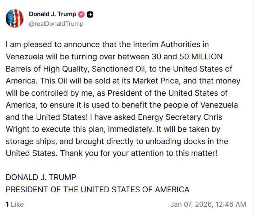 Screenshit of Truth Social message by Donald Trump, January 6, 2025: 'I am pleased to announce that the Interim Authorities in Venezuela will be turning over between 30 and 50 MILLION Barrels of High Quality, Sanctioned Oil, to the United States of America. This Oil will be sold at its Market Price, and that money will be controlled by me, as President of the United States of America, to ensure it is used to benefit the people of Venezuela and the United States! I have asked Energy Secretary Chris Wright to execute this plan, immediately. It will be taken by storage ships, and brought directly to unloading docks in the United States. Thank you for your attention to this matter!   DONALD J. TRUMP PRESIDENT OF THE UNITED STATES OF AMERICA'
