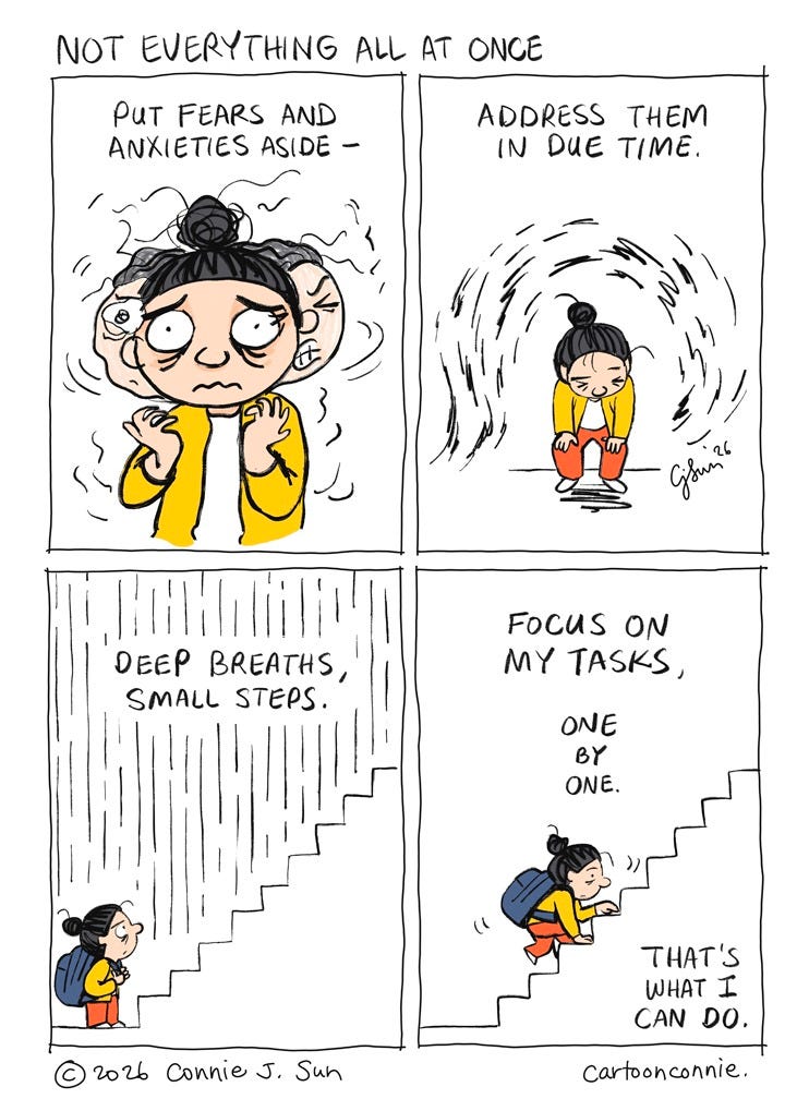 Art description: 4-panel comic about managing fears and anxieties and tackling one thing at a time. A cartoon figure carrying a backpack is overwhelmed and facing a daunting climb and endless steps in front of her. All she can do is focus on one step at a time. In the last panel, she starts going up the steps, one by one. Titled "Small Steps," 2026, by Connie Sun, cartoonconnie. Art description: 4-panel comic about managing fears and anxieties and tackling one thing at a time. A cartoon figure carrying a backpack is overwhelmed and facing a daunting climb and endless steps in front of her. All she can do is focus on one step at a time. In the last panel, she starts going up the steps, one by one. Titled "Small Steps," 2026, by Connie Sun, cartoonconnie.