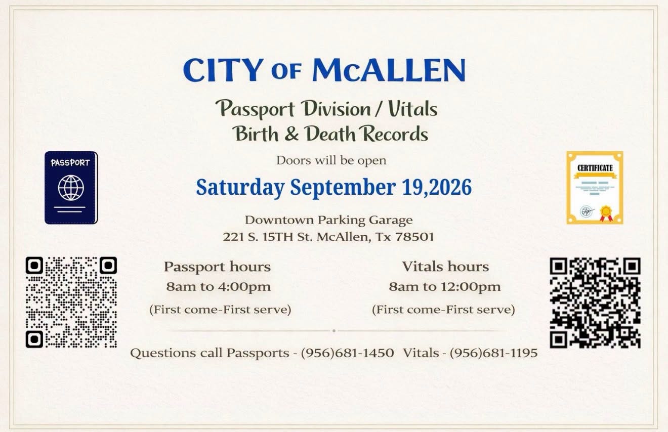 May be an image of text that says 'McALLEN PASSPORT CITY OF Passport Division/ Vitals Birth & Death Records Doors will be open Saturday September Downtown Parking Garage 221 S. 15TH St. McAllen, Tx 78501 CERTIFICATE ,2026 ስ ب . لقن Passport hours 8am to 4:00pm (First come come-First First serve) Vitals hours 8am to 12:00pm (First come- First serve) Questions call Passports (956)681-1450 Vitals (956)681-1195' May be an image of text that says 'McALLEN PASSPORT CITY OF Passport Division/ Vitals Birth & Death Records Doors will be open Saturday September Downtown Parking Garage 221 S. 15TH St. McAllen, Tx 78501 CERTIFICATE ,2026 ስ ب . لقن Passport hours 8am to 4:00pm (First come come-First First serve) Vitals hours 8am to 12:00pm (First come- First serve) Questions call Passports (956)681-1450 Vitals (956)681-1195'