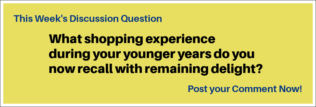 This Week's Discussion Question: "What shopping experience during your younger years do you now recall with remaining delight?" This Week's Discussion Question: "What shopping experience during your younger years do you now recall with remaining delight?"