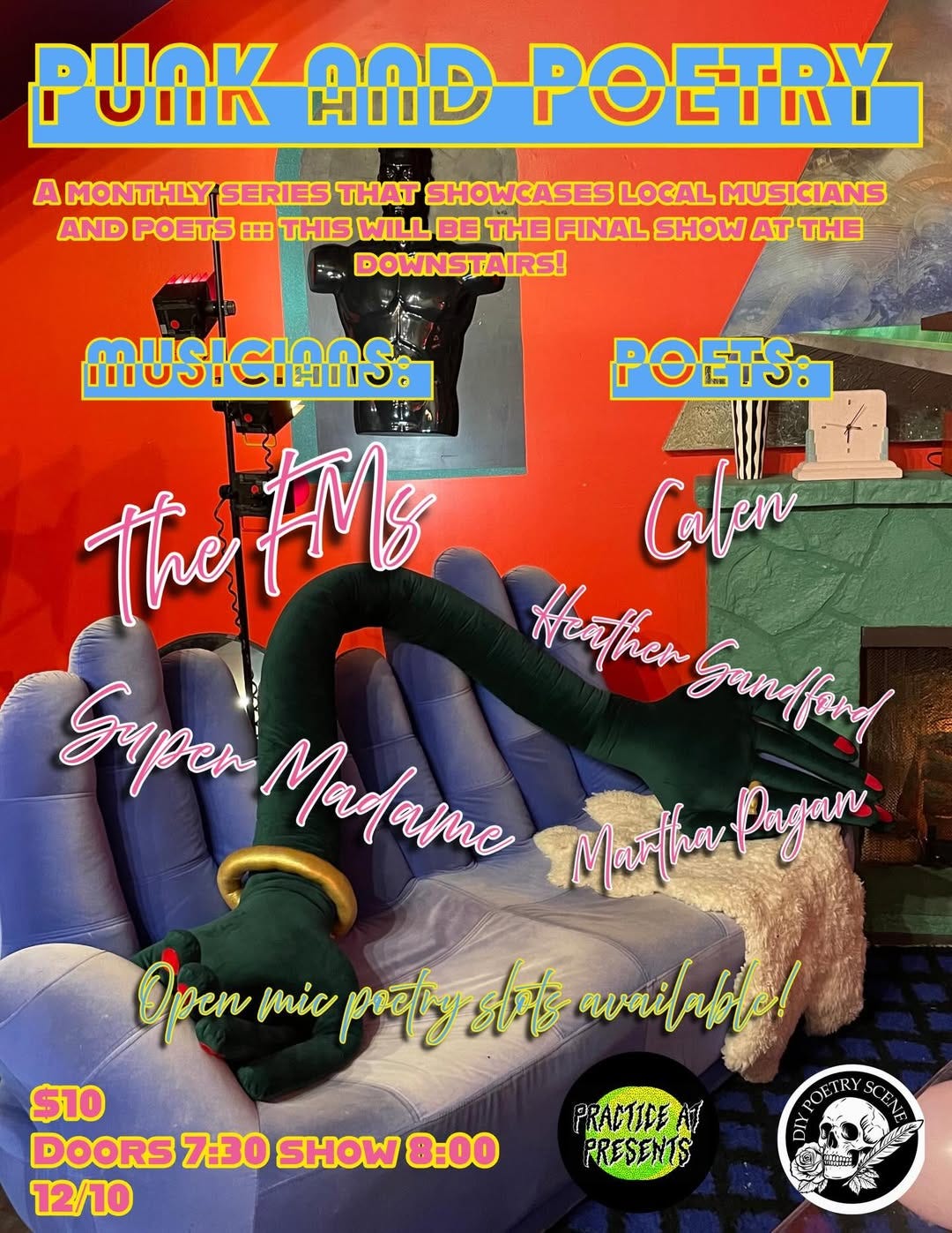 May be an image of text that says 'PUNK บบก AND POETRY A MONTHLY SERIES THAT SHOWCASES LOCAL MUSICIANS AND POETS 田 THIS WILL BE THE FINAL SHOW AT THE DOWNSTAIRS! : MUSICIANS: the thetM AMs Calen Kather Saper Madame Sandfand Martafayan Martha Pagan OpeT mic Openmicpoctiysts pocti avaitale! $10 ΣΜΝΟBΙΥ4KE TRY SCENP DOORS 7:30 SHOW 8:00 12/10 PRACTICE PRESENTS 主'