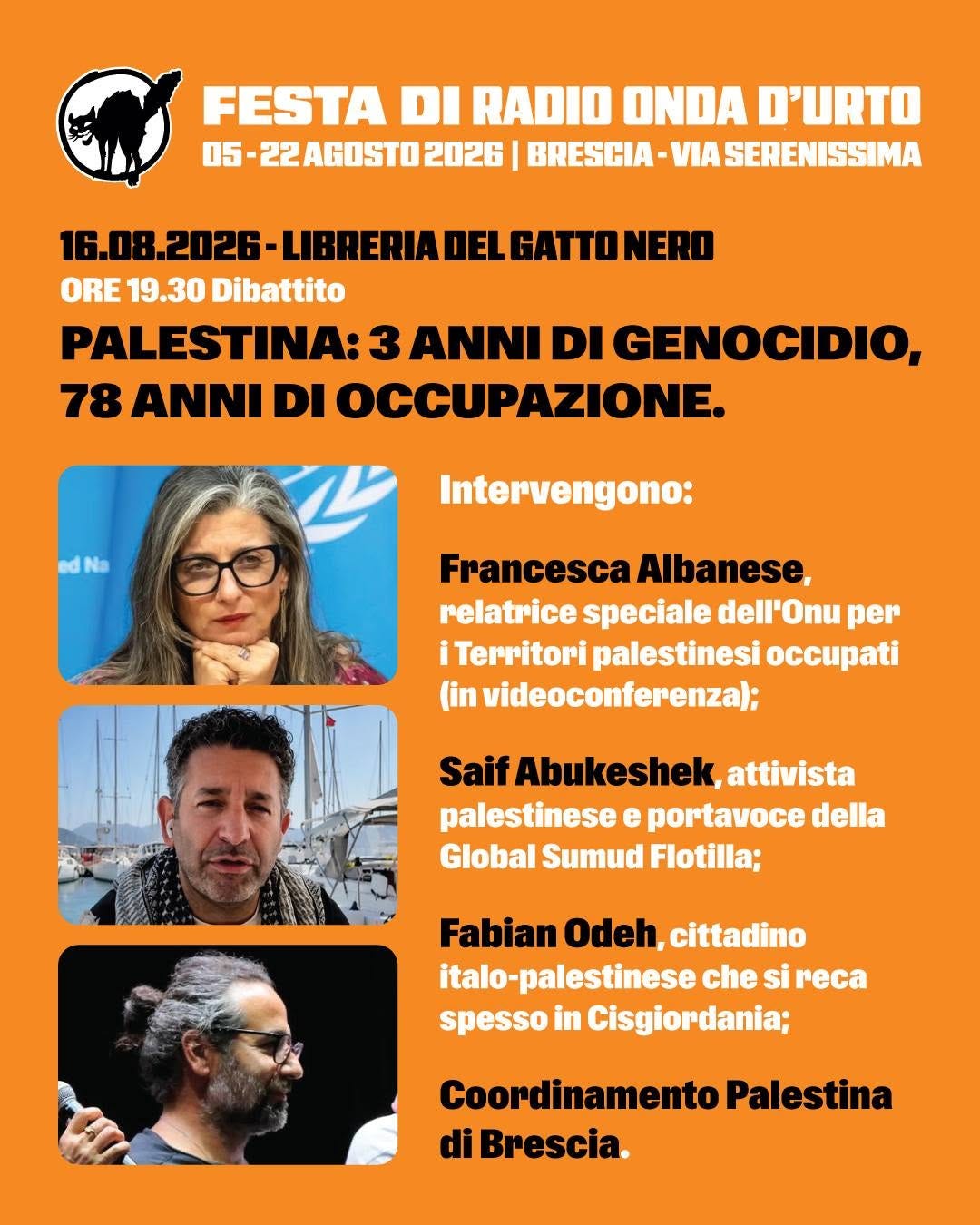 Potrebbe essere un'immagine raffigurante il seguente testo "FESTA DI RADIO ONDA D'URTO 05 5-22AGOST020 22AGOSTO 2026 BRESCIA- VIA SERENISSIMA 16.08.2026 LIBRERIA DEL GATTO NERO ORE 19.30 Dibattito PALESTINA: 3 ANNI DI GENOCIDIO, 78 ANNI DI OCCUPAZIONE. dNa Intervengono: Francesca Albanese, relatrice atricespeciale speciale dell'Onu per iTerritori palestinesi (in videoconferenza); Saif Abukeshek attivista palestinese e portavoce della Global Sumud Flotilla; Fabian Odeh, cittadino italo-palestinese che si e spesso in Cisgiordania; Coordinamento Palestina di Brescia."