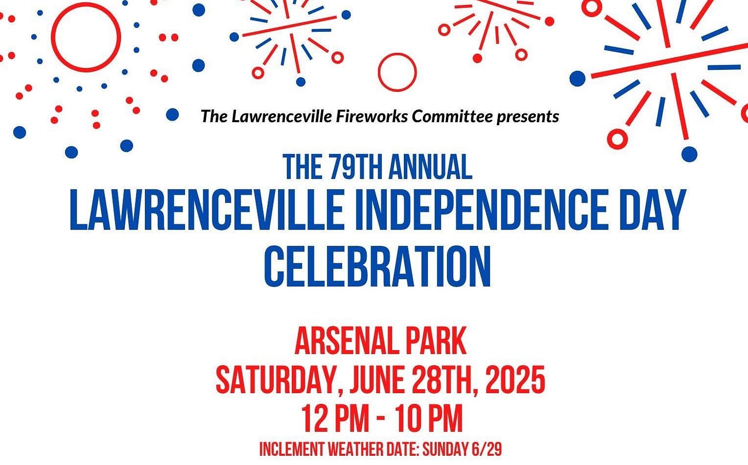 May be an image of ‎fireworks and ‎text that says '‎The Lawrenceville Fireworks Committee presents THE 79TH ANNUAL LAWRENCEVILLE INDEPENDENCE DAY CELEBRATION ARSENAL PARK SATURDAY, JUNE 28TH, 2025 12PM- 10 M INCLEMENT WEATHER DATE: SUNDAY 2-4 SCHEDULE 12 PM Children's races 12-9 PM Food vendors| Photo Booth 1-2:30 PM Baseball/ softball game 1-3 PM Face painting 1-4 PM- Roving Art Cart -Fire Truck Pony rides Balloon twisting 3-5 PM- Glitter tattoos 4-6 PM- Wrestling show from KSWA 6 PM Exotic animal show 6-8 PM- Train rides 7-9 PM Face painting Balloon twisting 7 7 Live music from Elmoz Fire 9:30 PM FIREWORKS! مَِد‎'‎‎