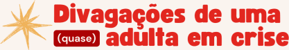 Divagações de uma (quase) adulta em crise