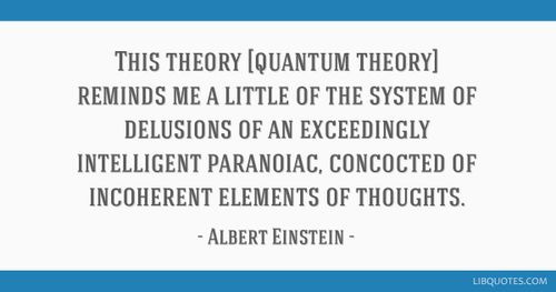 This theory [quantum theory] reminds me a little of the system of delusions of an exceedingly intelligent paranoiac, concocted of incoherent elements ...