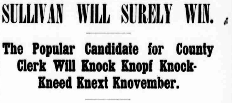 “Sullivan Will Surely Win. The Popular Candidate for County Clerk Will Knock Knopf Knock-Kneed Knext Knovember.” “Sullivan Will Surely Win. The Popular Candidate for County Clerk Will Knock Knopf Knock-Kneed Knext Knovember.”