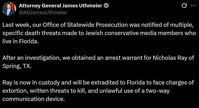 An official announcement image from Attorney General James Uthmeier features his photo in a suit with the state seal and text detailing notification of multiple specific death threats to Jewish conservative media members in Florida followed by obtaining an arrest warrant for Nicholas Ray of Spring Texas who will be extradited to Florida on charges of ray now in custody threats to kill and unlawful use of a two-way communication device.