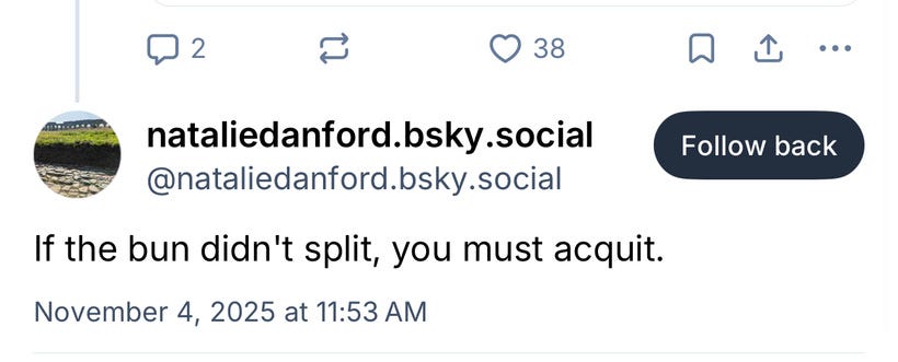 Bluesky post by @nataliedanford.bsky.social: "If the bun didn't split, you must acquit." Bluesky post by @nataliedanford.bsky.social: "If the bun didn't split, you must acquit."