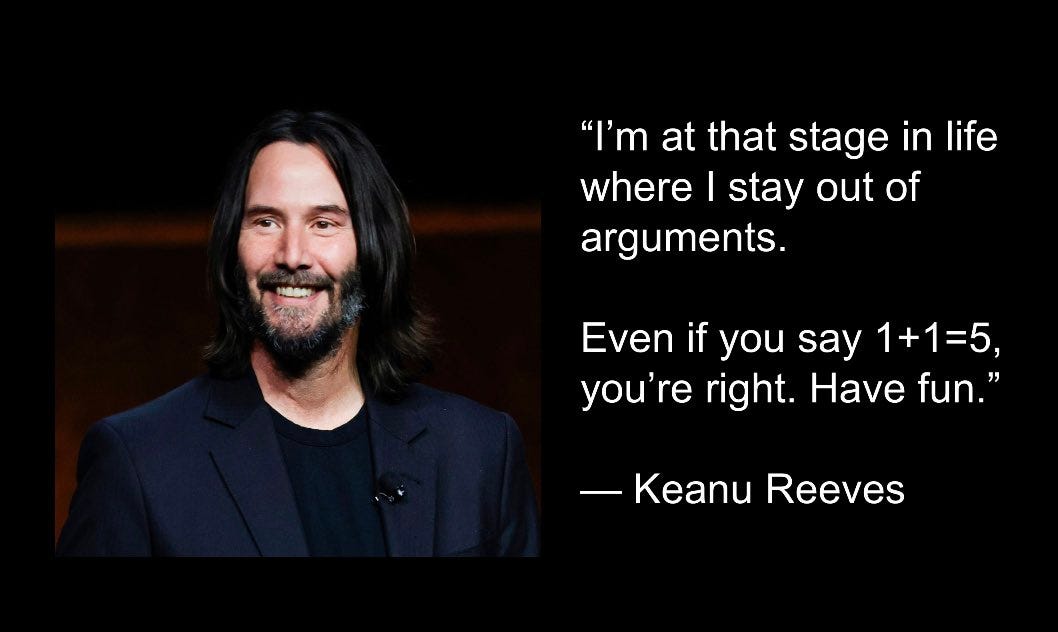 Tyrone Rubin on X: ""I'm at that stage in life where I stay out of  arguments. Even if you say 1+1=5, you're right - have fun." - Keanu Reeves.  #KeanuReeves #quote https://t.co/YdRnvqWhCe" /