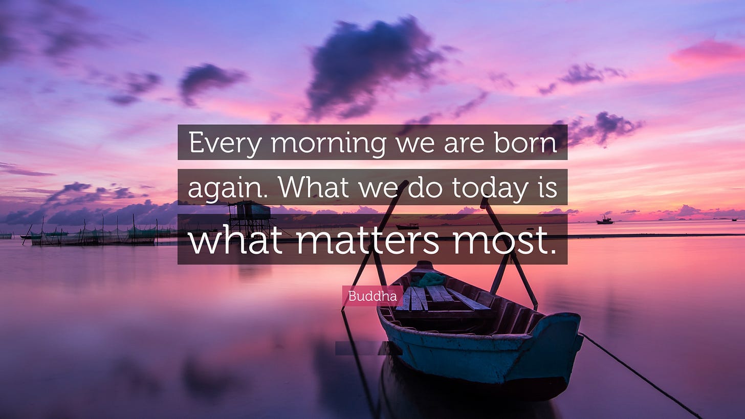 Every morning we are born again. What we do today is what matters most. Buddha – Fun Facts Every morning we are born again. What we do today is what matters most. Buddha – Fun Facts